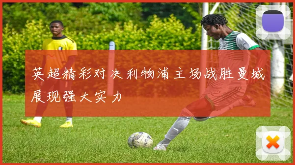英超精彩对决利物浦主场战胜曼城展现强大实力