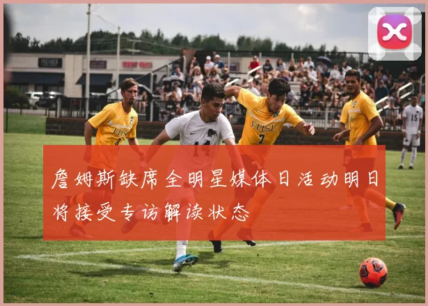 詹姆斯缺席全明星媒体日活动明日将接受专访解读状态